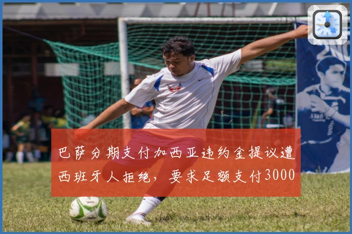 巴萨分期支付加西亚违约金提议遭西班牙人拒绝，要求足额支付3000万