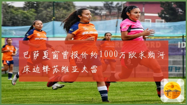 巴萨夏窗曾报价约1000万欧求购河床边锋苏维亚夫雷