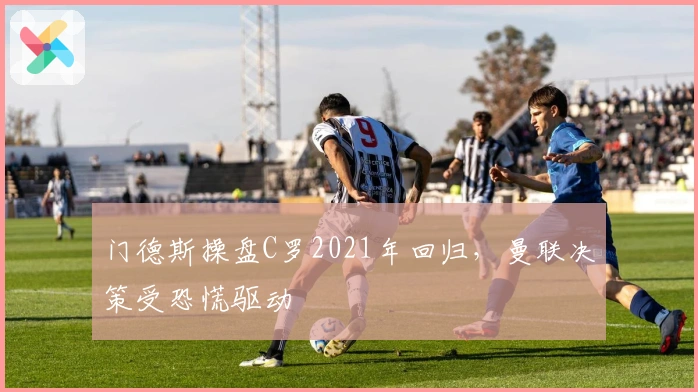 门德斯操盘C罗2021年回归，曼联决策受恐慌驱动