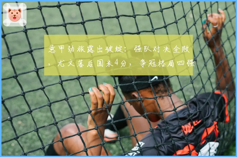 意甲劲旅露出破绽：强队对决全败，尤文落后国米4分，争冠格局四强争霸