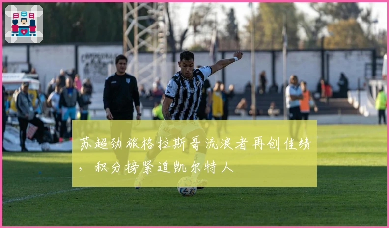 苏超劲旅格拉斯哥流浪者再创佳绩，积分榜紧追凯尔特人