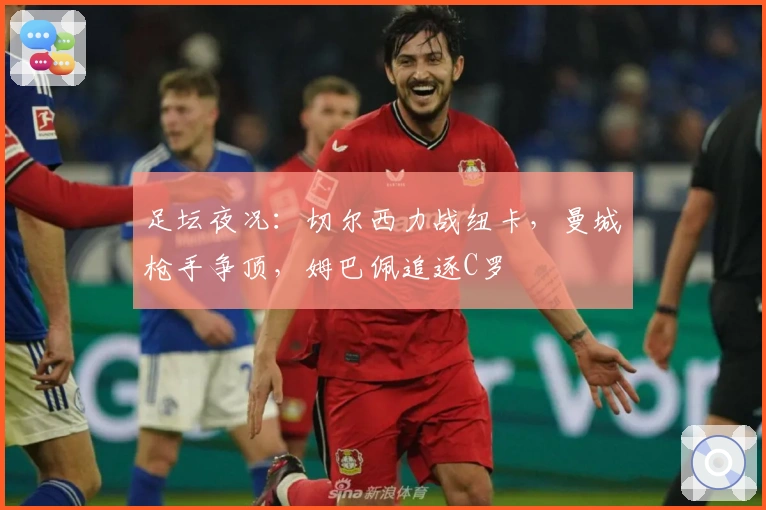 足坛夜况：切尔西力战纽卡，曼城枪手争顶，姆巴佩追逐C罗