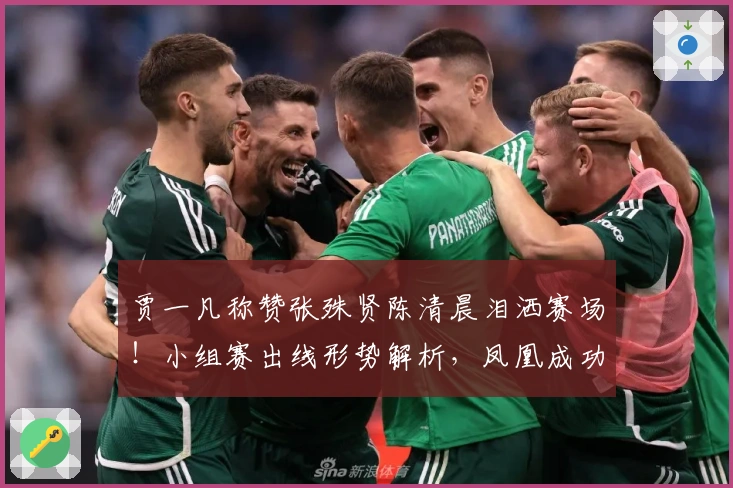 贾一凡称赞张殊贤陈清晨泪洒赛场！小组赛出线形势解析，凤凰成功晋级
