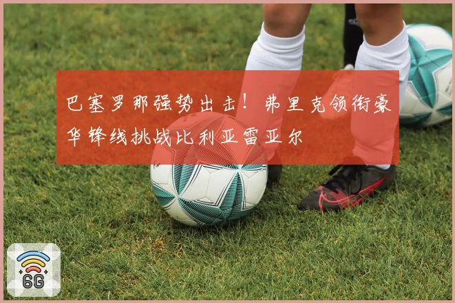 巴塞罗那强势出击！弗里克领衔豪华锋线挑战比利亚雷亚尔