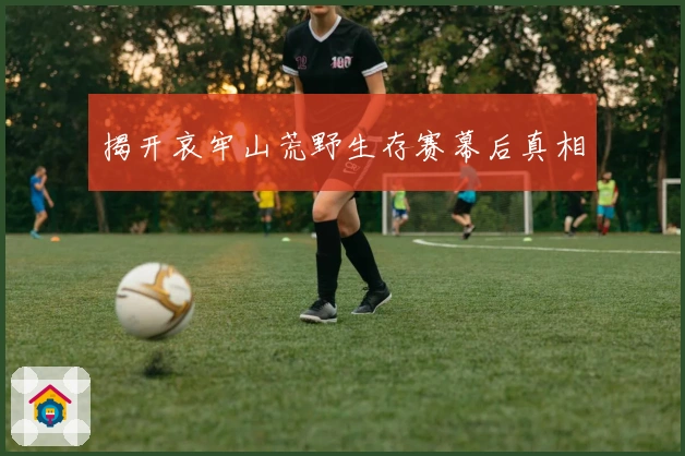 揭开哀牢山荒野生存赛幕后真相