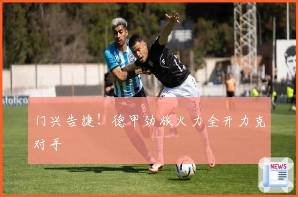 门兴告捷!德甲劲旅火力全开力克对手