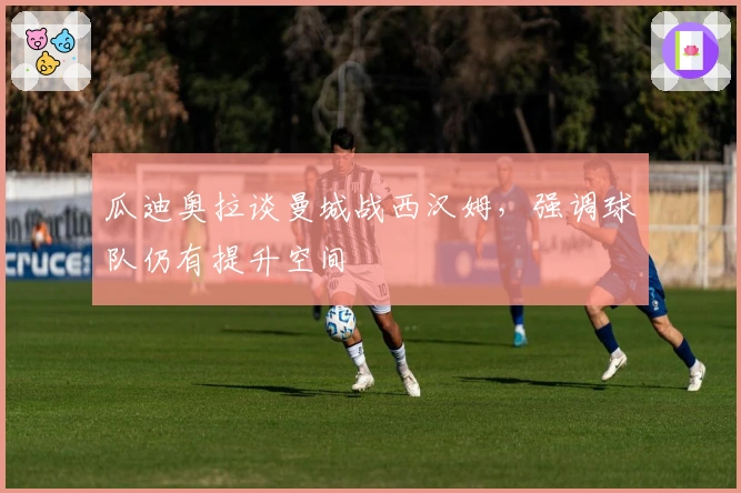 瓜迪奥拉谈曼城战西汉姆，强调球队仍有提升空间