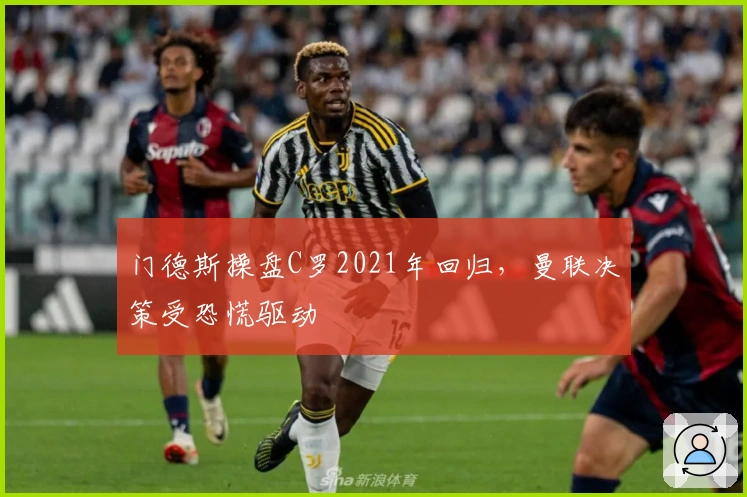门德斯操盘C罗2021年回归，曼联决策受恐慌驱动
