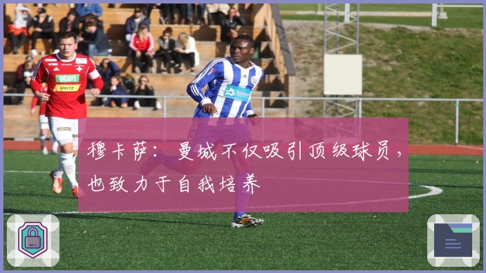 穆卡萨：曼城不仅吸引顶级球员，也致力于自我培养