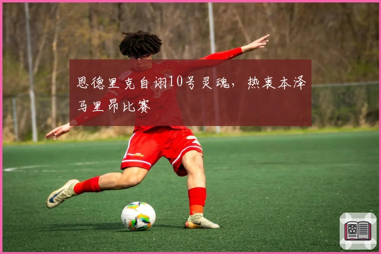 恩德里克自诩10号灵魂,热衷本泽马里昂比赛