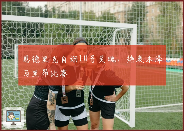 恩德里克自诩10号灵魂，热衷本泽马里昂比赛