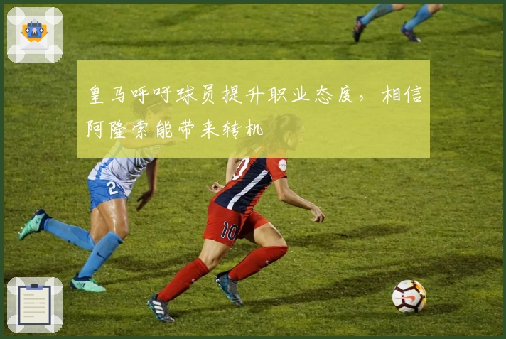 皇马呼吁球员提升职业态度，相信阿隆索能带来转机