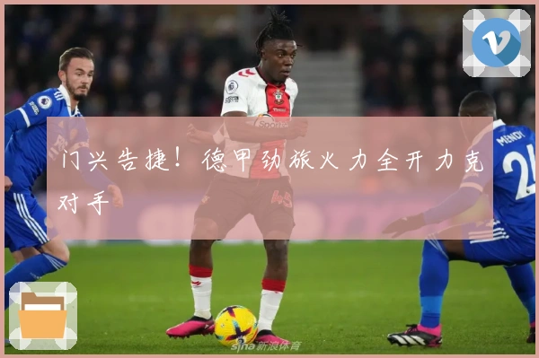 门兴告捷！德甲劲旅火力全开力克对手