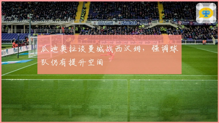 瓜迪奥拉谈曼城战西汉姆，强调球队仍有提升空间