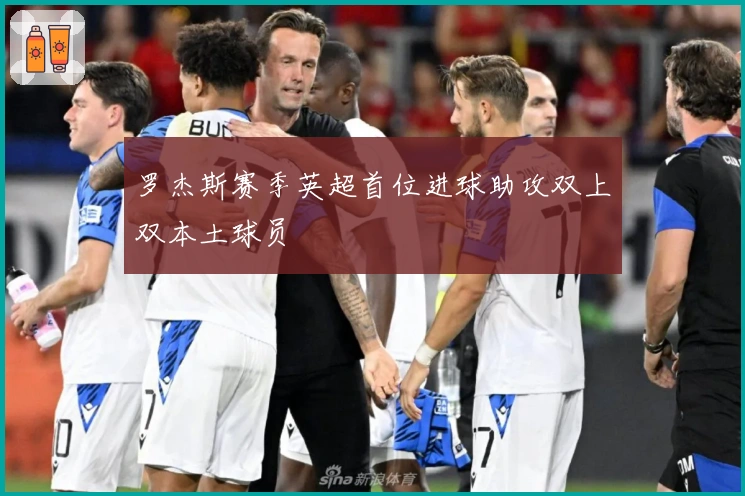 罗杰斯赛季英超首位进球助攻双上双本土球员