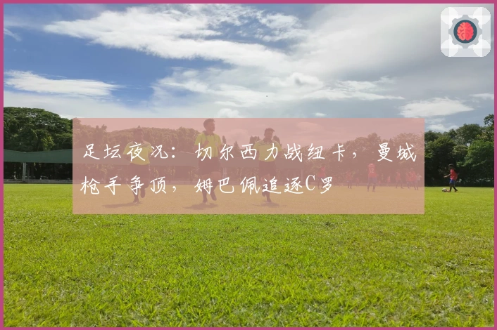 足坛夜况：切尔西力战纽卡，曼城枪手争顶，姆巴佩追逐C罗