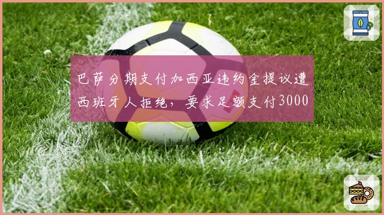巴萨分期支付加西亚违约金提议遭西班牙人拒绝，要求足额支付3000万